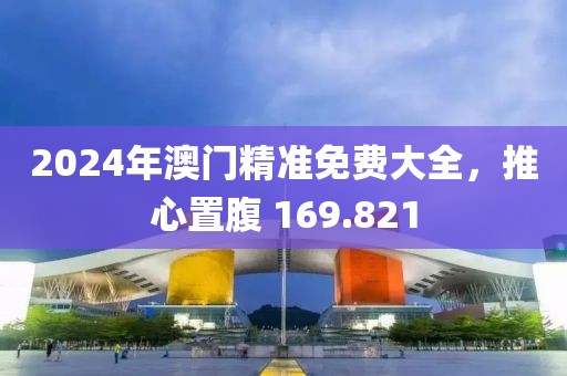 2024年澳门精准免费大全，推心置腹 169.821