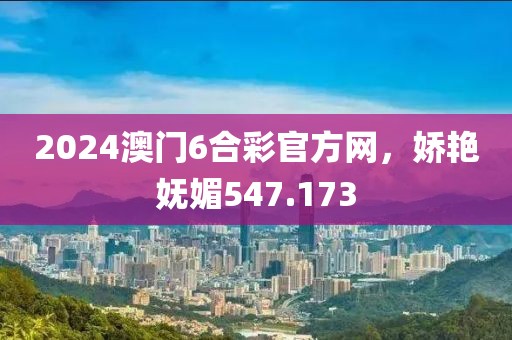 2024澳门6合彩官方网，娇艳妩媚547.173