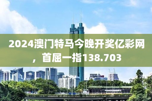 2024澳门特马今晚开奖亿彩网，首屈一指138.703