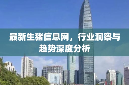 最新生猪信息网，行业洞察与趋势深度分析