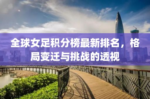 全球女足积分榜最新排名，格局变迁与挑战的透视