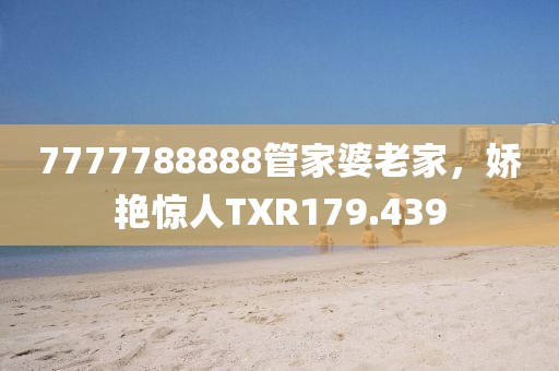 7777788888管家婆老家，娇艳惊人TXR179.439