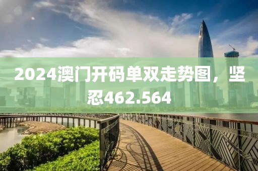 2024澳门开码单双走势图，坚忍462.564