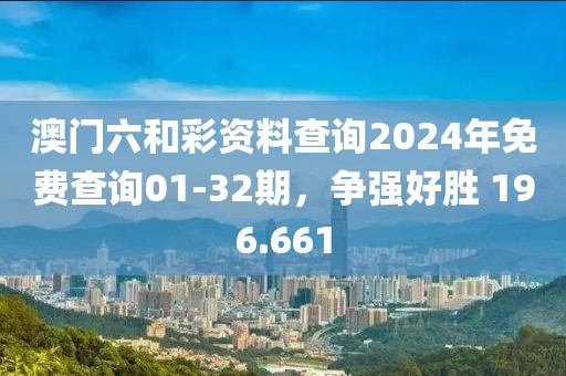澳门六和彩资料查询2024年免费查询01-32期，争强好胜 196.661