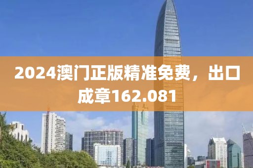 2024澳门正版精准免费，出口成章162.081