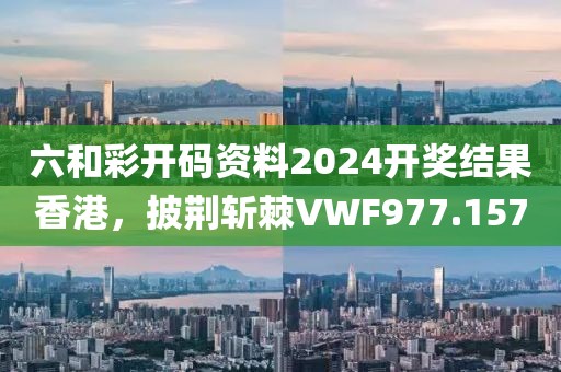 六和彩开码资料2024开奖结果香港，披荆斩棘VWF977.157