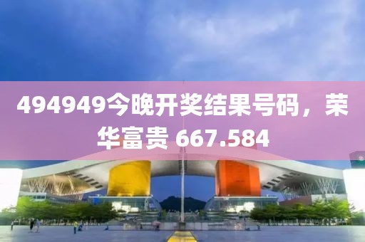 494949今晚开奖结果号码，荣华富贵 667.584
