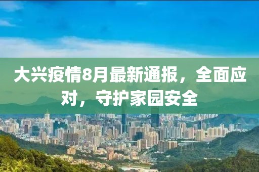 大兴疫情8月最新通报，全面应对，守护家园安全