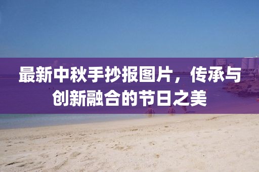 最新中秋手抄报图片，传承与创新融合的节日之美
