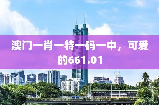 澳门一肖一特一码一中，可爱的661.01