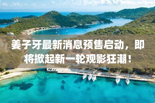 姜子牙最新消息预售启动，即将掀起新一轮观影狂潮！