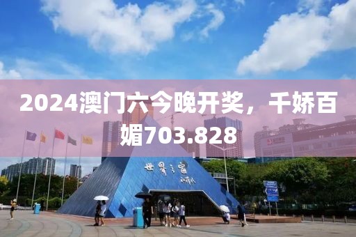 2024澳门六今晚开奖，千娇百媚703.828