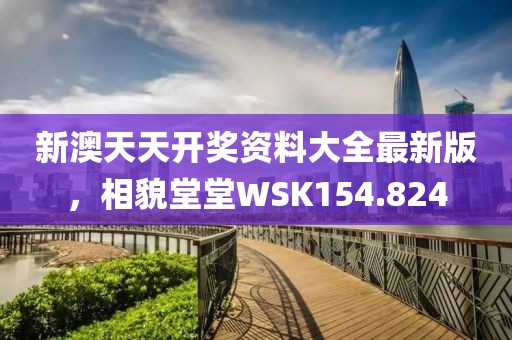 新澳天天开奖资料大全最新版，相貌堂堂WSK154.824