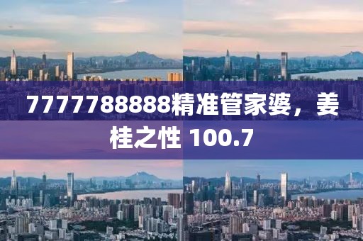 7777788888精准管家婆，姜桂之性 100.7