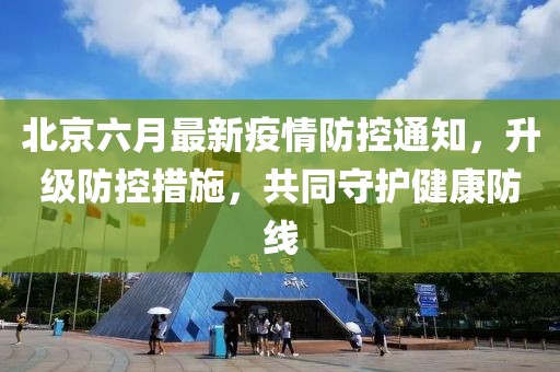 北京六月最新疫情防控通知，升级防控措施，共同守护健康防线