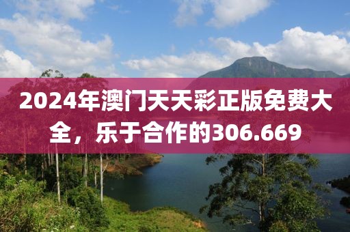 2024年澳门天天彩正版免费大全，乐于合作的306.669