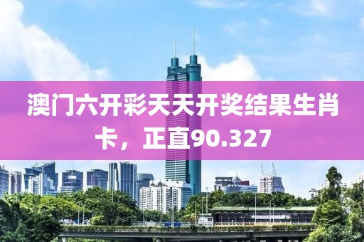 澳门六开彩天天开奖结果生肖卡，正直90.327