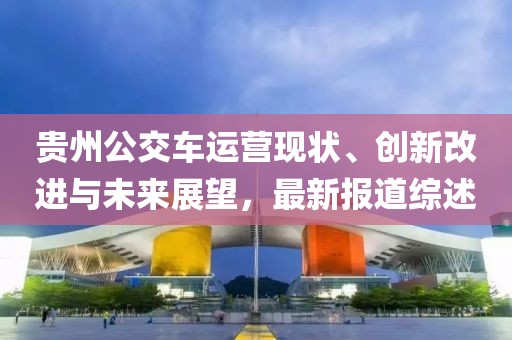 贵州公交车运营现状、创新改进与未来展望，最新报道综述