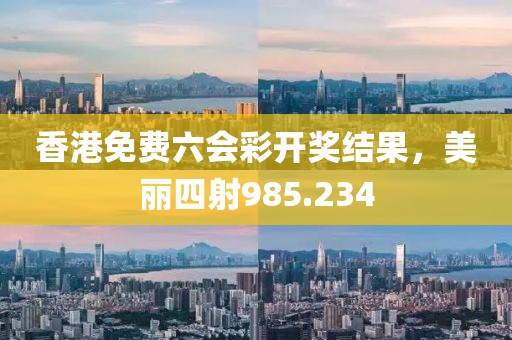 香港免费六会彩开奖结果，美丽四射985.234