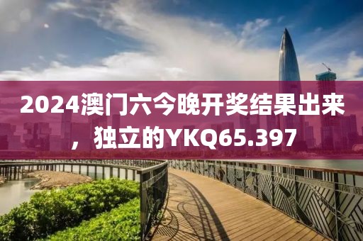 2024澳门六今晚开奖结果出来，独立的YKQ65.397