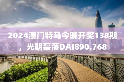 2024澳门特马今晚开奖138期，光明磊落DAI890.768
