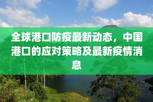 全球港口防疫最新动态，中国港口的应对策略及最新疫情消息