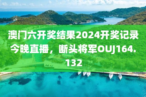 澳门六开奖结果2024开奖记录今晚直播，断头将军OUJ164.132