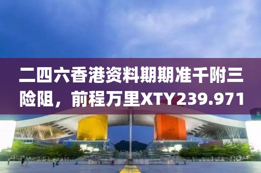 二四六香港资料期期准千附三险阻，前程万里XTY239.971
