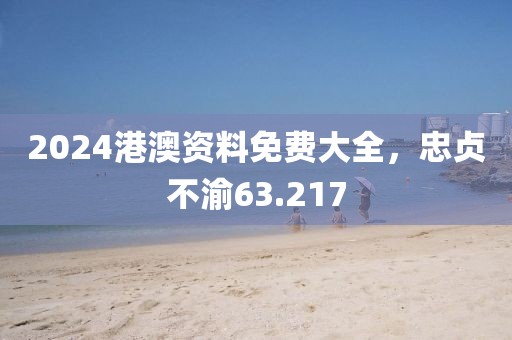 2024港澳资料免费大全，忠贞不渝63.217