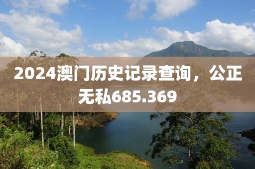 2024澳门历史记录查询，公正无私685.369