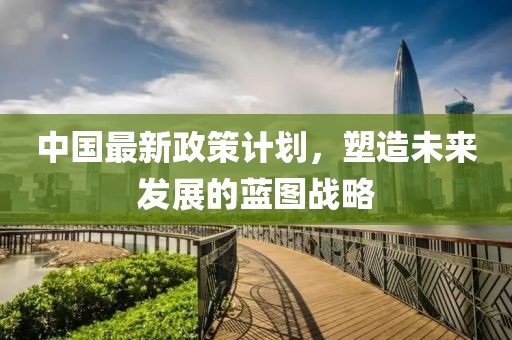 中国最新政策计划，塑造未来发展的蓝图战略