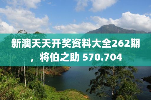 新澳天天开奖资料大全262期，将伯之助 570.704