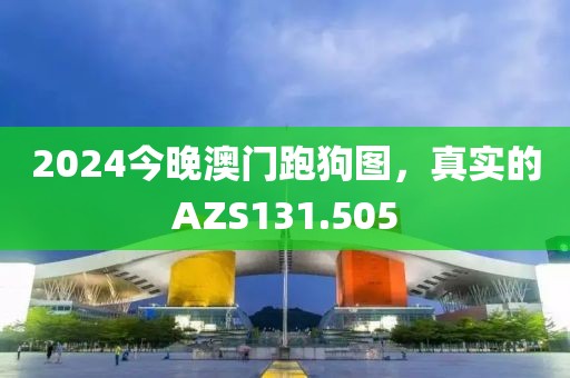 2024今晚澳门跑狗图，真实的AZS131.505