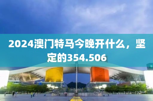 2024澳门特马今晚开什么，坚定的354.506