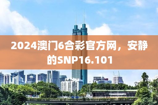 2024澳门6合彩官方网，安静的SNP16.101