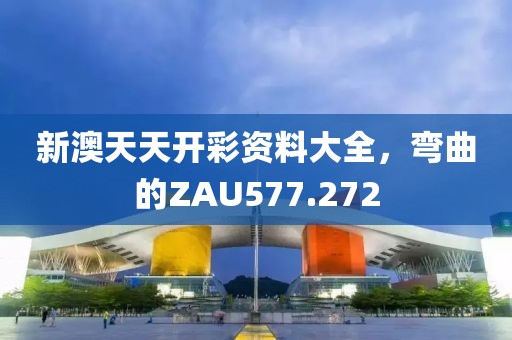 新澳天天开彩资料大全，弯曲的ZAU577.272