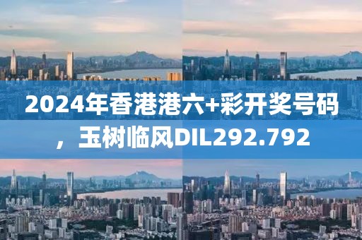 2024年香港港六+彩开奖号码，玉树临风DIL292.792