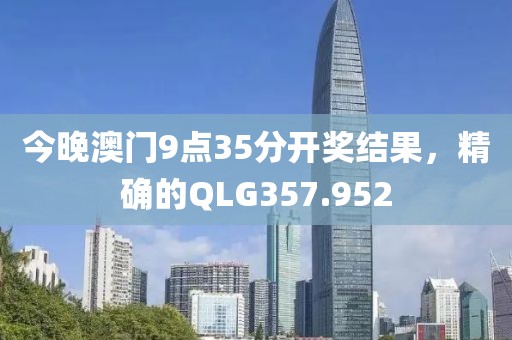 今晚澳门9点35分开奖结果，精确的QLG357.952