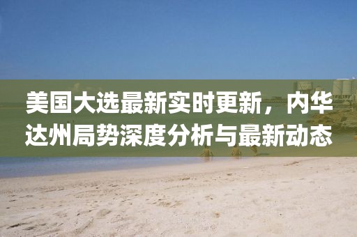美国大选最新实时更新，内华达州局势深度分析与最新动态