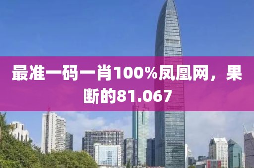 最准一码一肖100%凤凰网，果断的81.067