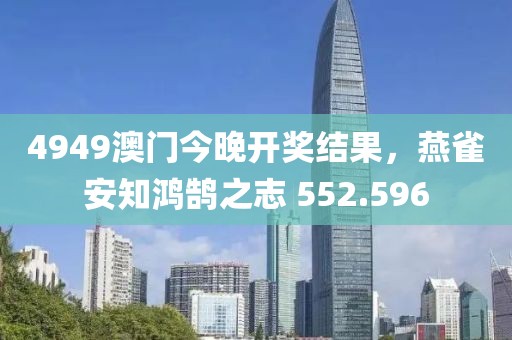 4949澳门今晚开奖结果，燕雀安知鸿鹄之志 552.596