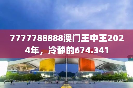 7777788888澳门王中王2024年，冷静的674.341