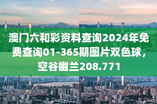 澳门六和彩资料查询2024年免费查询01-365期图片双色球，空谷幽兰208.771