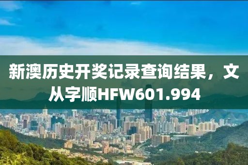 新澳历史开奖记录查询结果，文从字顺HFW601.994