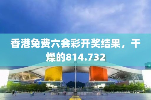 香港免费六会彩开奖结果，干燥的814.732