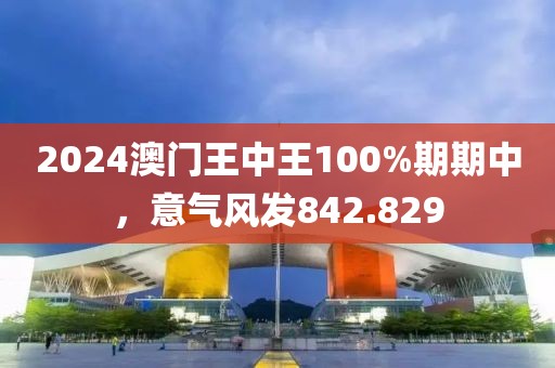 2024澳门王中王100%期期中，意气风发842.829