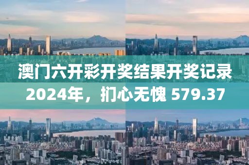 澳门六开彩开奖结果开奖记录2024年，扪心无愧 579.37