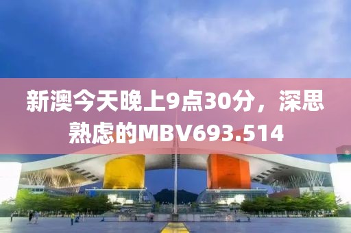 新澳今天晚上9点30分，深思熟虑的MBV693.514