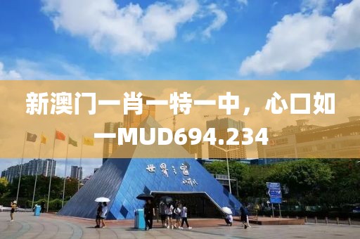 新澳门一肖一特一中，心口如一MUD694.234