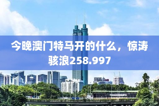 今晚澳门特马开的什么，惊涛骇浪258.997
